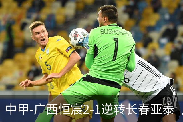 中甲-广西恒宸2-1逆转长春亚泰 广西恒宸终结联赛4连平暂升至第四
