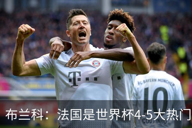 布兰科：法国是世界杯4-5大热门之一，梅西的表现不可思议