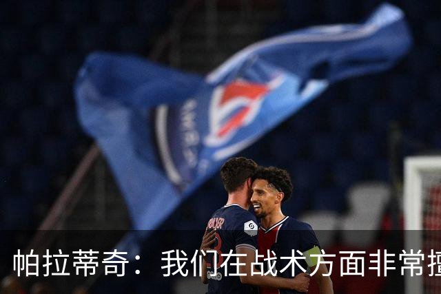 帕拉蒂奇：我们在战术方面非常擅长 但能实现质的飞跃的球员太少