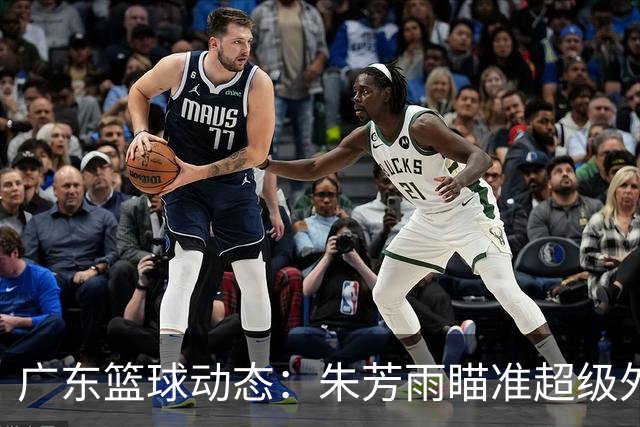 广东篮球动态：朱芳雨瞄准超级外援，杜润旺报价及徐杰征战德鲁联赛