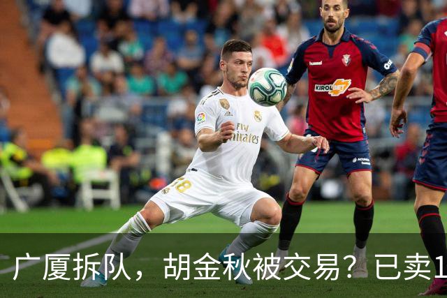 广厦拆队，胡金秋被交易？已卖1人，下家3选1，孙铭徽或也离队