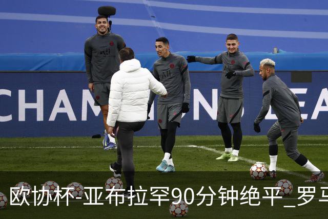 欧协杯-亚布拉罕90分钟绝平 罗马总分2-1涉险晋级