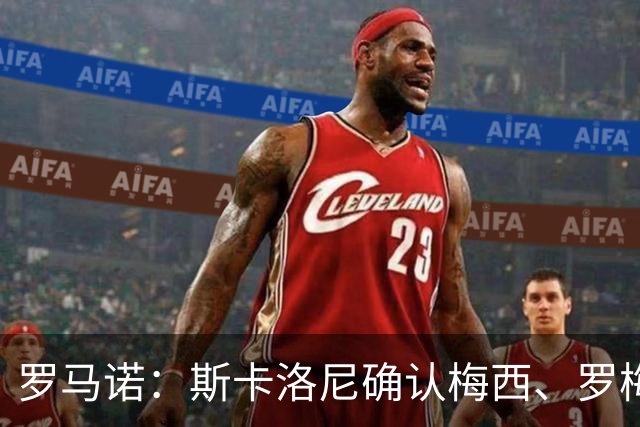 罗马诺：斯卡洛尼确认梅西、罗梅罗、大马丁身体状态正在好转