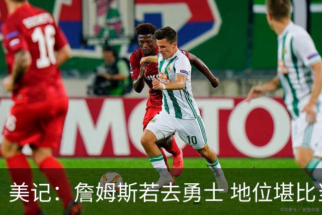美记：詹姆斯若去勇士 地位堪比当年的杜兰特 还不如留湖人