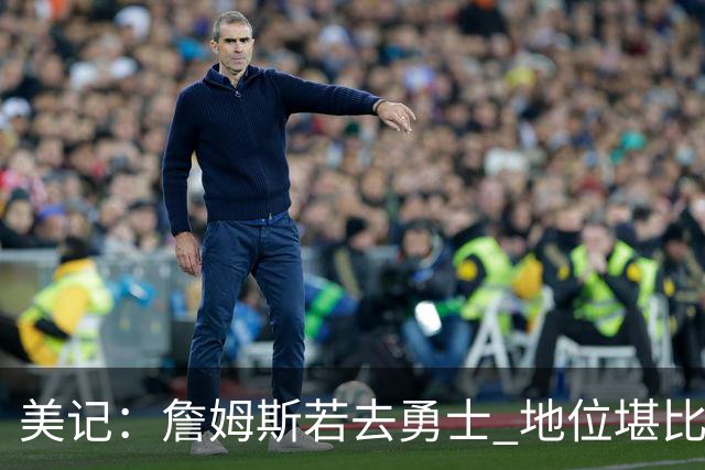 美记：詹姆斯若去勇士 地位堪比当年的杜兰特 还不如留湖人