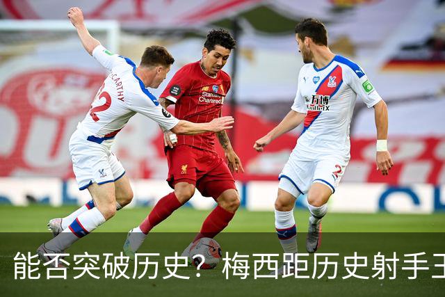 能否突破历史？梅西距历史射手王仅差3球 距历史助攻王仅差1助