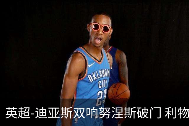 英超-迪亚斯双响努涅斯破门 利物浦3-0伯恩茅斯