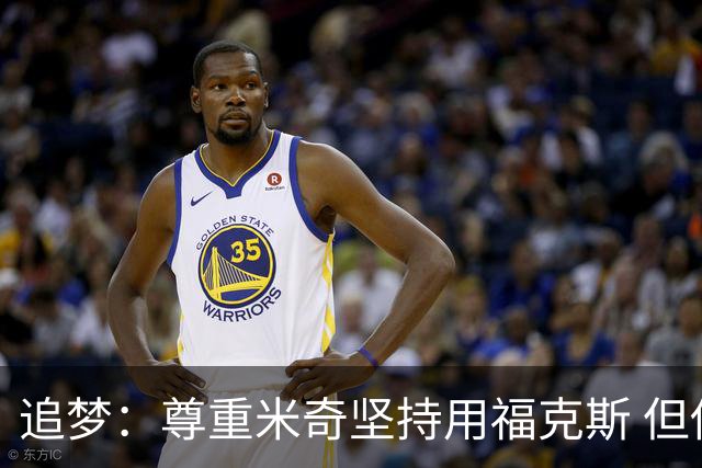 追梦：尊重米奇坚持用福克斯 但他需要根据实时情况做出调整！